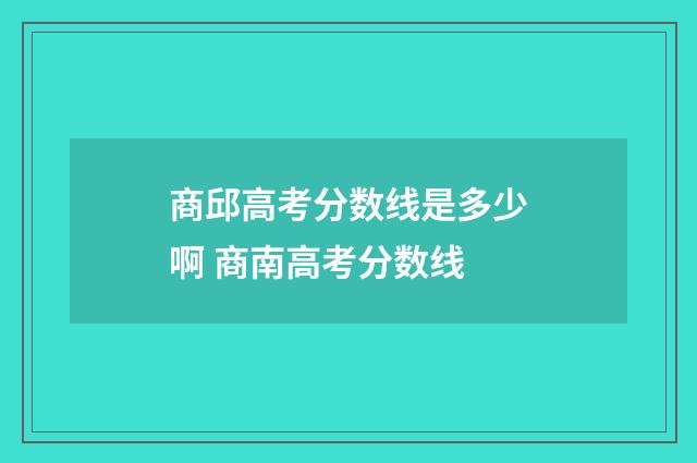 商邱高考分数线是多少啊 商南高考分数线