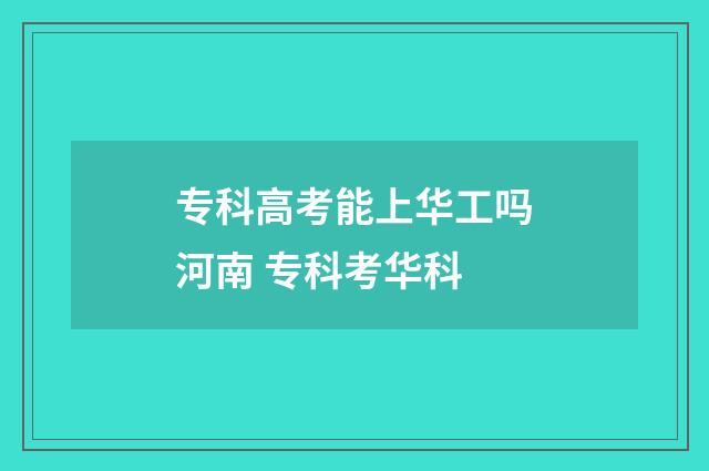 专科高考能上华工吗河南 专科考华科