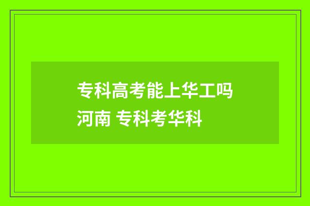 专科高考能上华工吗河南 专科考华科