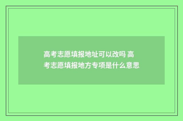高考志愿填报地址可以改吗 高考志愿填报地方专项是什么意思