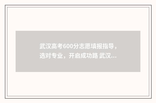 武汉高考600分志愿填报指导，选对专业，开启成功路 武汉高考630分是什么水平