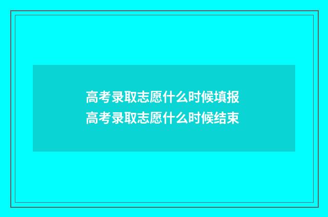 高考录取志愿什么时候填报 高考录取志愿什么时候结束