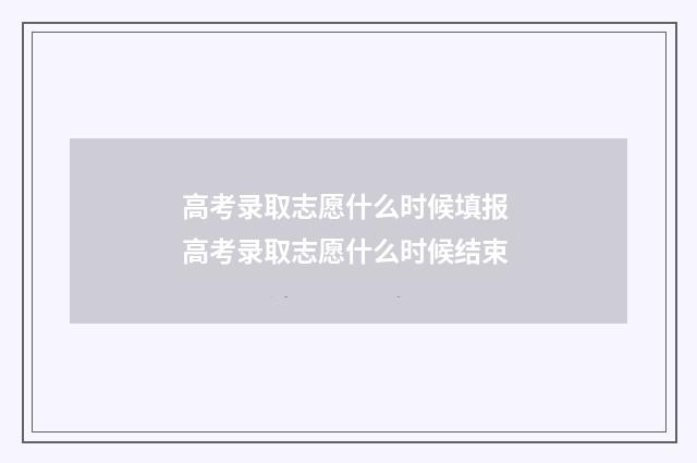 高考录取志愿什么时候填报 高考录取志愿什么时候结束