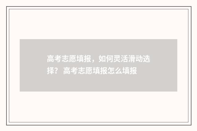 高考志愿填报，如何灵活滑动选择？ 高考志愿填报怎么填报