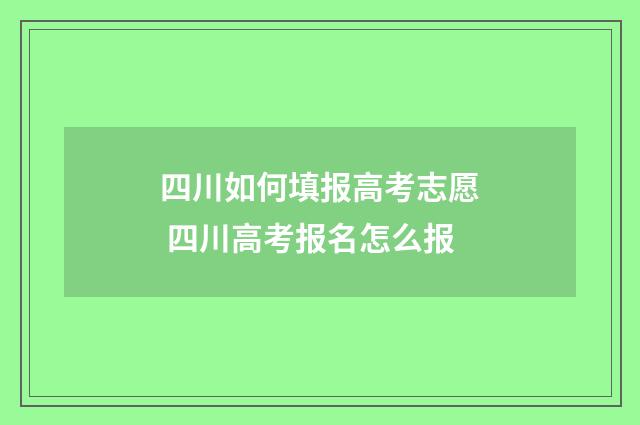 四川如何填报高考志愿 四川高考报名怎么报