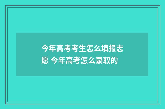 今年高考考生怎么填报志愿 今年高考怎么录取的