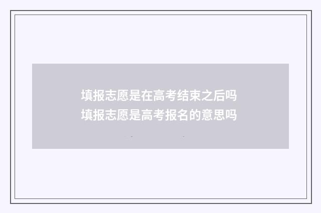 填报志愿是在高考结束之后吗 填报志愿是高考报名的意思吗