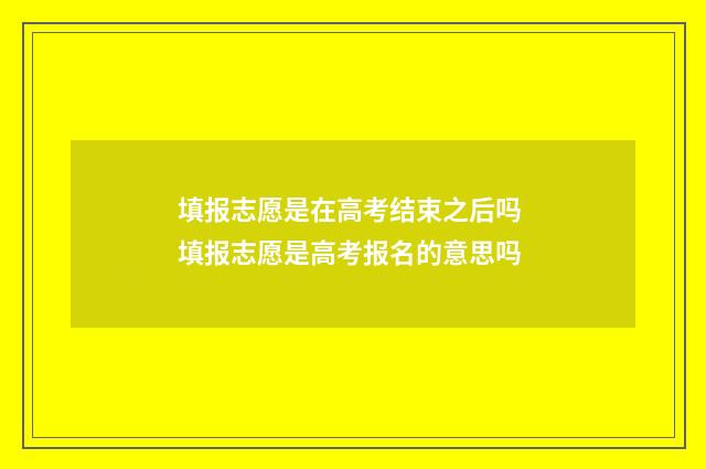 填报志愿是在高考结束之后吗 填报志愿是高考报名的意思吗