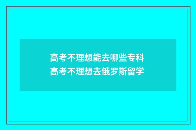 高考不理想能去哪些专科 高考不理想去俄罗斯留学