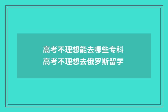 高考不理想能去哪些专科 高考不理想去俄罗斯留学