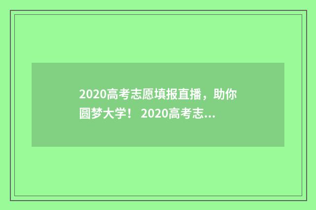 2020高考志愿填报直播，助你圆梦大学！ 2020高考志愿填报结束时间