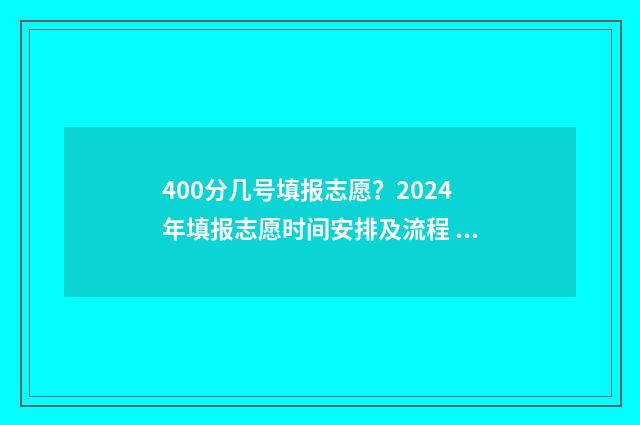 400分几号填报志愿？2024年填报志愿时间安排及流程 考生400分能进入什么学校