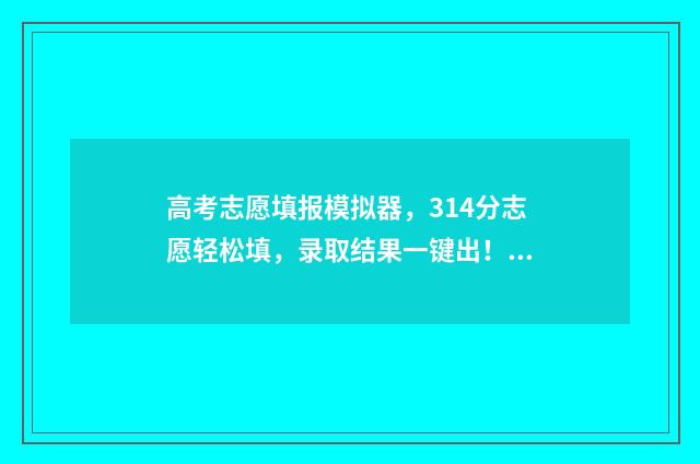 高考志愿填报模拟器，314分志愿轻松填，录取结果一键出！ 高考志愿填报模板山西