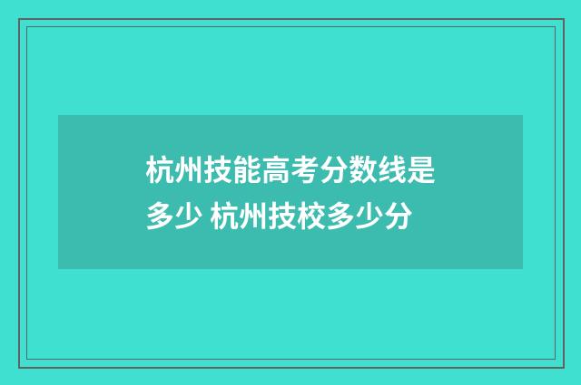 杭州技能高考分数线是多少 杭州技校多少分