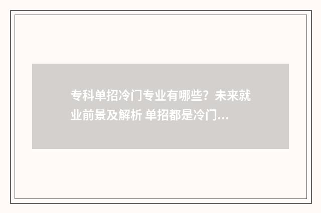 专科单招冷门专业有哪些？未来就业前景及解析 单招都是冷门专业吗