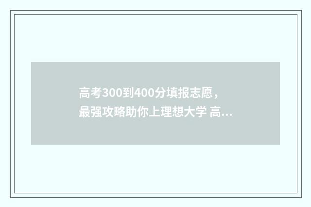 高考300到400分填报志愿，最强攻略助你上理想大学 高考300分和400分的区别