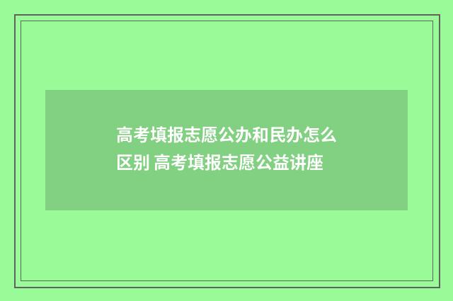 高考填报志愿公办和民办怎么区别 高考填报志愿公益讲座