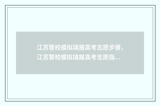 江苏警校模拟填报高考志愿步骤，江苏警校模拟填报高考志愿指南 江苏警察学校招生条件