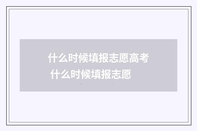 什么时候填报志愿高考 什么时候填报志愿