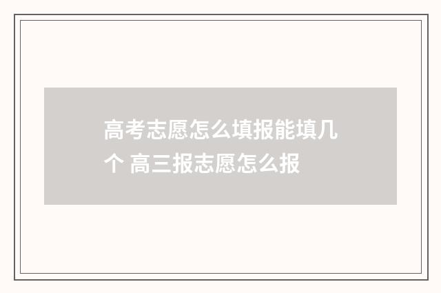 高考志愿怎么填报能填几个 高三报志愿怎么报