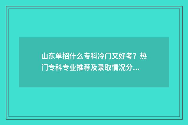 山东单招什么专科冷门又好考？热门专科专业推荐及录取情况分析 山东单招什么专业最好考