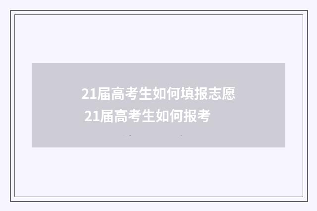 21届高考生如何填报志愿 21届高考生如何报考