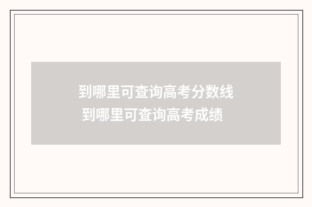 到哪里可查询高考分数线 到哪里可查询高考成绩