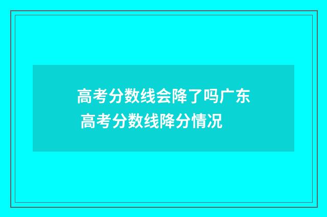 高考分数线会降了吗广东 高考分数线降分情况