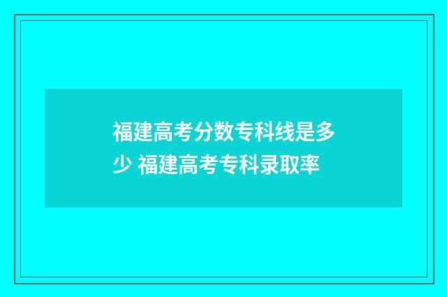 福建高考分数专科线是多少 福建高考专科录取率