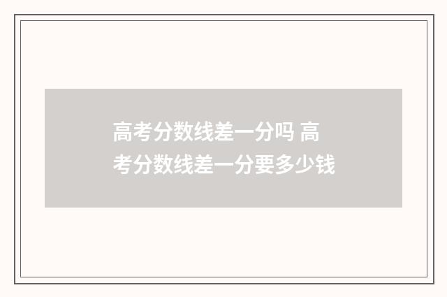 高考分数线差一分吗 高考分数线差一分要多少钱