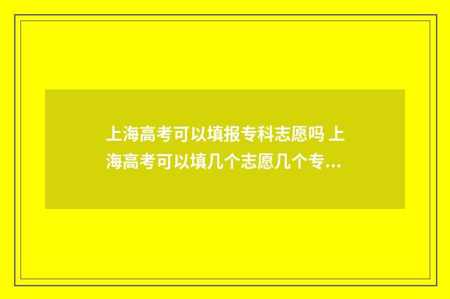 上海高考可以填报专科志愿吗 上海高考可以填几个志愿几个专业