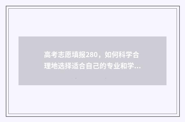 高考志愿填报280，如何科学合理地选择适合自己的专业和学校？ 高考志愿填报服务平台