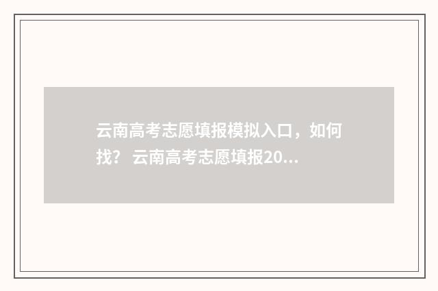 云南高考志愿填报模拟入口，如何找？ 云南高考志愿填报2024