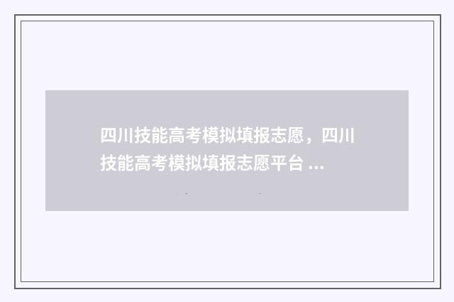 四川技能高考模拟填报志愿，四川技能高考模拟填报志愿平台 四川省技能高考时间
