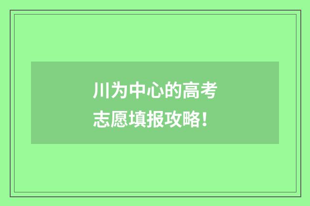 川为中心的高考志愿填报攻略！