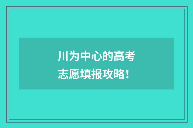 川为中心的高考志愿填报攻略！