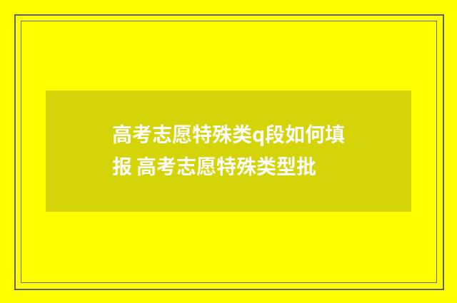 高考志愿特殊类q段如何填报 高考志愿特殊类型批