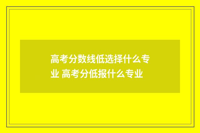 高考分数线低选择什么专业 高考分低报什么专业
