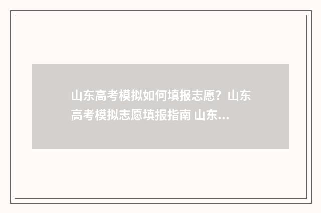 山东高考模拟如何填报志愿？山东高考模拟志愿填报指南 山东省高考模拟试卷