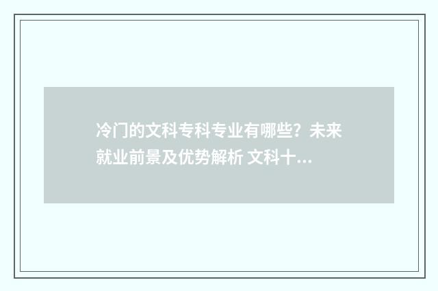 冷门的文科专科专业有哪些？未来就业前景及优势解析 文科十大冷门专业有哪些