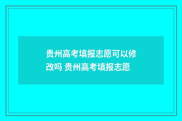 贵州高考填报志愿可以修改吗 贵州高考填报志愿