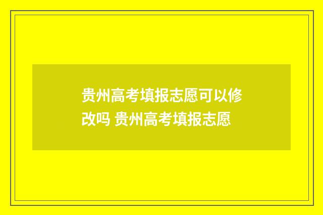 贵州高考填报志愿可以修改吗 贵州高考填报志愿