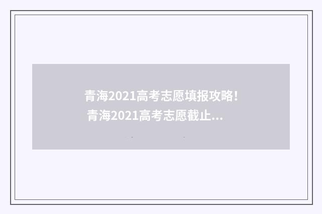 青海2021高考志愿填报攻略！ 青海2021高考志愿截止时间