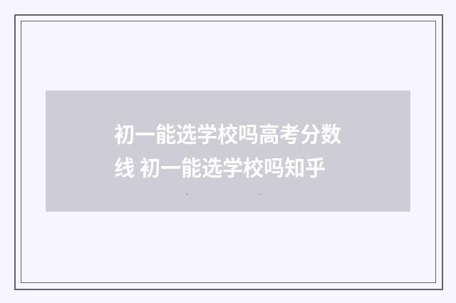 初一能选学校吗高考分数线 初一能选学校吗知乎