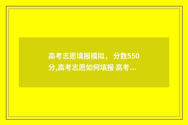 高考志愿填报模拟， 分数550分,高考志愿如何填报 高考志愿填报模拟