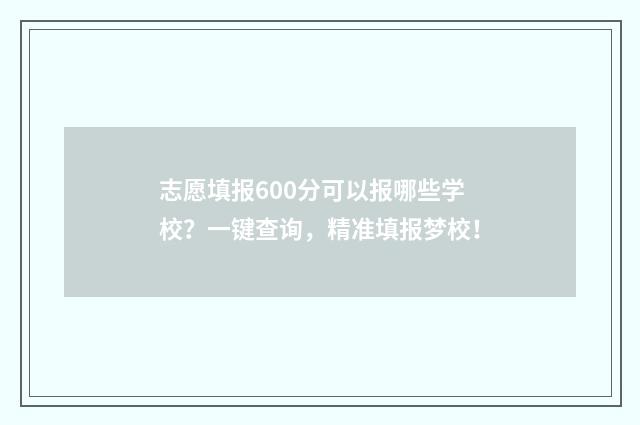 志愿填报600分可以报哪些学校？一键查询，精准填报梦校！