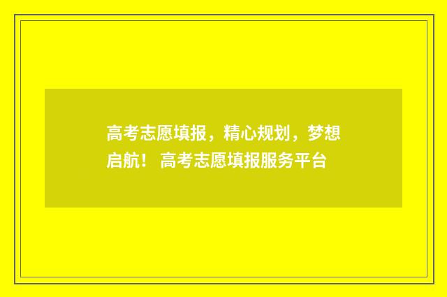 高考志愿填报，精心规划，梦想启航！ 高考志愿填报服务平台