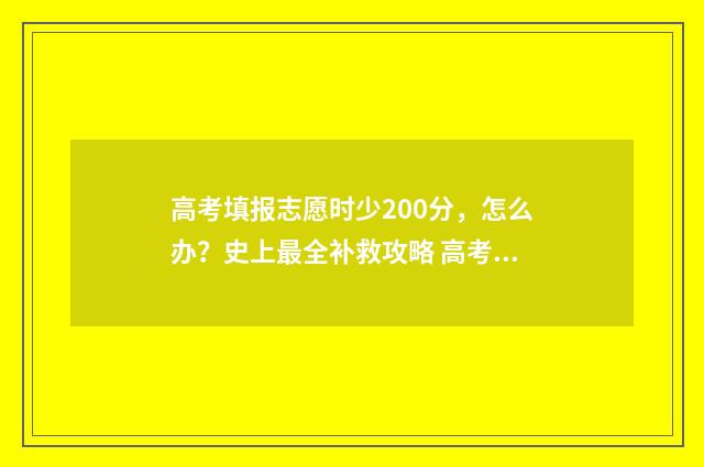 高考填报志愿时少200分，怎么办？史上最全补救攻略 高考填报志愿时不服从调剂会怎么样