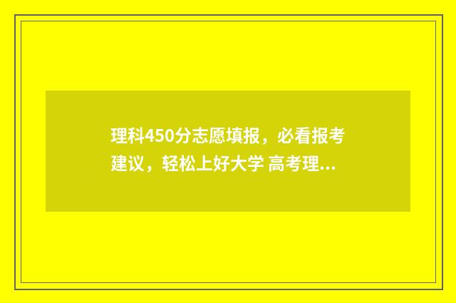 理科450分志愿填报，必看报考建议，轻松上好大学 高考理科450分左右有什么合适的大学