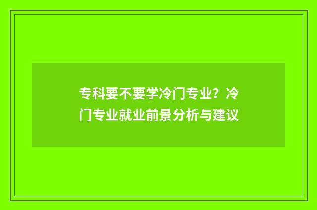 专科要不要学冷门专业？冷门专业就业前景分析与建议